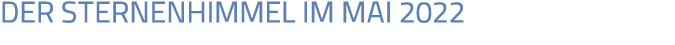 DER STERNENHIMMEL IM MAI 2022