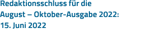 Redaktionsschluss für die August   Oktober-Ausgabe 2022: 15  Juni 2022