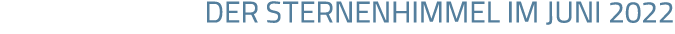 DER STERNENHIMMEL IM JUNI 2022