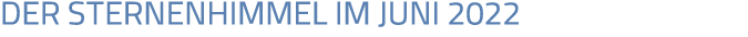 DER STERNENHIMMEL IM JUNI 2022