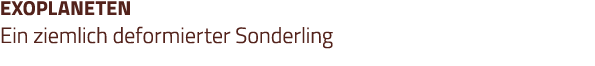 EXOPLANETEN Ein ziemlich deformierter Sonderling