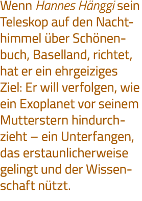 Wenn Hannes Hänggi sein Teleskop auf den Nachthimmel über Schönenbuch, Baselland, richtet, hat er ein ehrgeiziges Zie   
