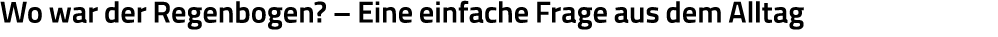Wo war der Regenbogen    Eine einfache Frage aus dem Alltag
