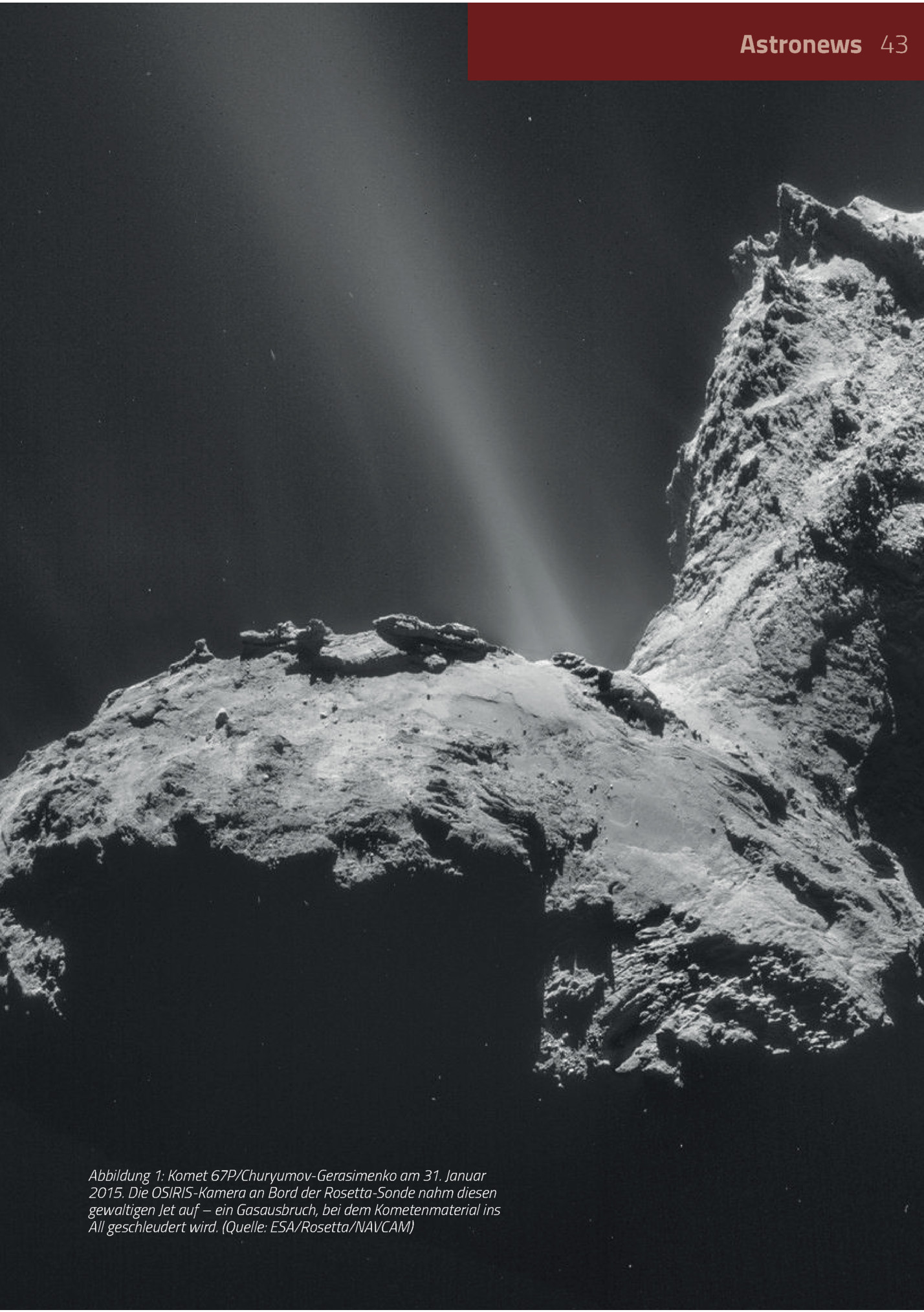 Astronews 43

Abbildung 1: Komet 67p/churyumov-gerasimenko Am 31. Januar
2015. Die Osiris-kamera An Bord Der Rosetta-sonde Nahm Diesen
Gewaltigen Jet Auf – Ein Gasausbruch, Bei Dem Kometenmaterial Ins
All Geschleudert Wird. (quelle: Esa/rosetta/nav...